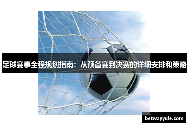 足球赛事全程规划指南：从预备赛到决赛的详细安排和策略